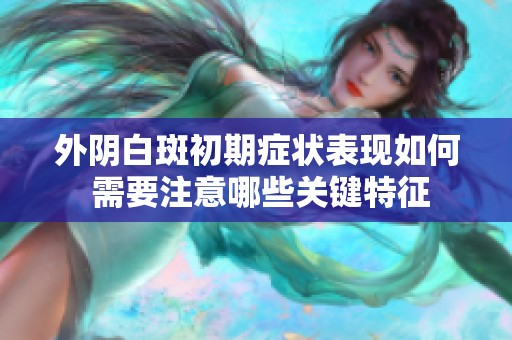 外阴白斑初期症状表现如何 需要注意哪些关键特征