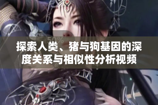 探索人类、猪与狗基因的深度关系与相似性分析视频