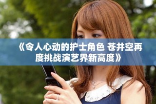 《令人心动的护士角色 苍井空再度挑战演艺界新高度》