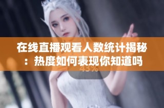 在线直播观看人数统计揭秘：热度如何表现你知道吗