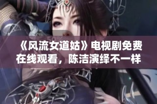 《风流女道姑》电视剧免费在线观看，陈洁演绎不一样的道教故事