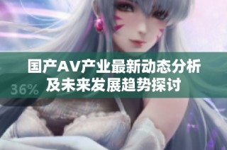 国产AV产业最新动态分析及未来发展趋势探讨