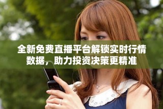 全新免费直播平台解锁实时行情数据，助力投资决策更精准