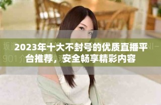 2023年十大不封号的优质直播平台推荐，安全畅享精彩内容