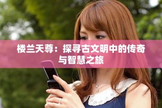 楼兰天尊：探寻古文明中的传奇与智慧之旅