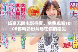 畅享无限电影盛宴，免费观看1000部精彩影片尽在你的指尖