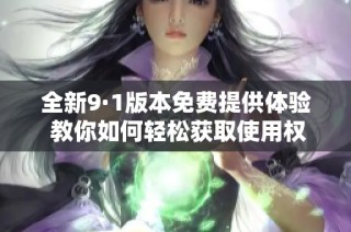 全新9·1版本免费提供体验 教你如何轻松获取使用权限