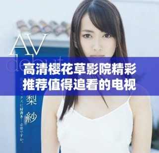 高清樱花草影院精彩推荐值得追看的电视剧精选合集