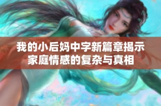 我的小后妈中字新篇章揭示家庭情感的复杂与真相