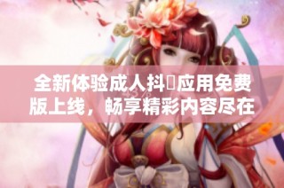 全新体验成人抖抈应用免费版上线，畅享精彩内容尽在掌握中