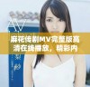 麻花传剧MV完整版高清在线播放，精彩内容不容错过