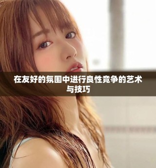 在友好的氛围中进行良性竞争的艺术与技巧