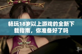 畅玩18岁以上游戏的全新下载指南，你准备好了吗