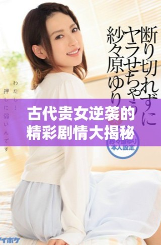 古代贵女逆袭的精彩剧情大揭秘与免费观看策略