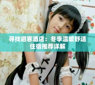 寻找避寒酒店：冬季温暖舒适住宿推荐详解