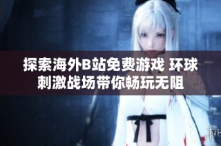 探索海外B站免费游戏 环球刺激战场带你畅玩无阻