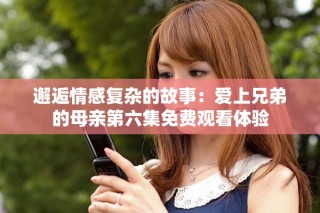 邂逅情感复杂的故事：爱上兄弟的母亲第六集免费观看体验