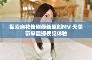 探索麻花传剧最新原创MV 天美带来震撼视觉体验