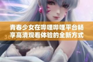 青春少女在哔哩哔哩平台畅享高清观看体验的全新方式