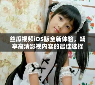 丝瓜视频iOS版全新体验，畅享高清影视内容的最佳选择