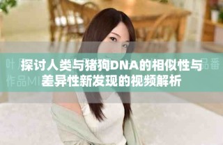 探讨人类与猪狗DNA的相似性与差异性新发现的视频解析