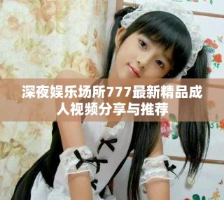 深夜娱乐场所777最新精品成人视频分享与推荐