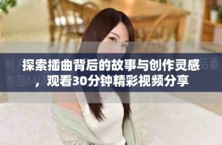 探索插曲背后的故事与创作灵感，观看30分钟精彩视频分享