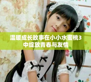 温暖成长故事在小小水蜜桃3中绽放青春与友情