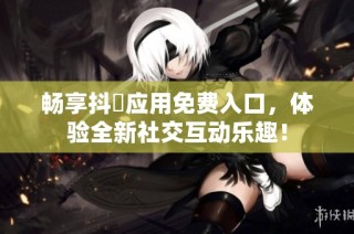 畅享抖抈应用免费入口，体验全新社交互动乐趣！