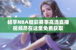 畅享NBA精彩赛事高清直播视频尽在这里免费获取
