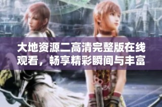 大地资源二高清完整版在线观看，畅享精彩瞬间与丰富内容