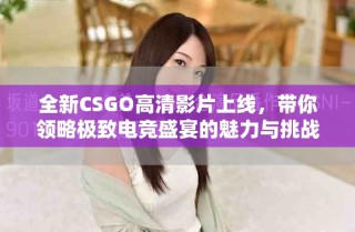 全新CSGO高清影片上线，带你领略极致电竞盛宴的魅力与挑战