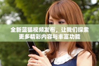 全新蓝狐视频发布，让我们探索更多精彩内容与丰富功能
