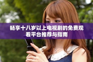 畅享十八岁以上电视剧的免费观看平台推荐与指南