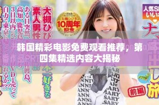 韩国精彩电影免费观看推荐，第四集精选内容大揭秘