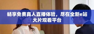 畅享免费真人直播体验，尽在全新e站大片观看平台