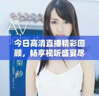 今日高清直播精彩回顾，畅享视听盛宴尽在其中