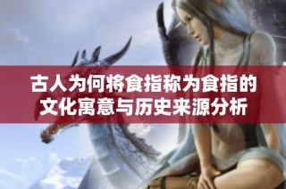 古人为何将食指称为食指的文化寓意与历史来源分析