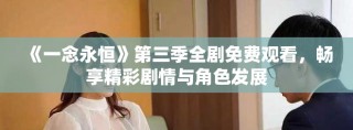 《一念永恒》第三季全剧免费观看，畅享精彩剧情与角色发展