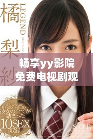 畅享yy影院免费电视剧观看，海量资源随心选择！