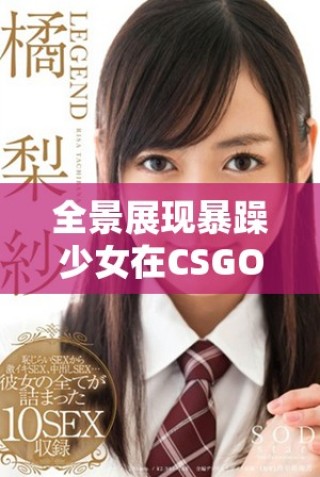 全景展现暴躁少女在CSGO中的精彩对战瞬间