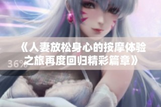 《人妻放松身心的按摩体验之旅再度回归精彩篇章》