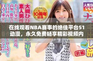 在线观看NBA赛事的绝佳平台51动漫，永久免费畅享精彩视频内容