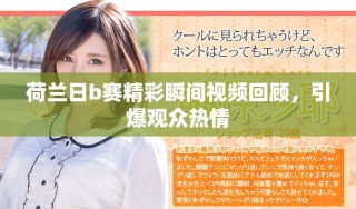 荷兰日b赛精彩瞬间视频回顾，引爆观众热情