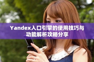Yandex入口引擎的使用技巧与功能解析攻略分享