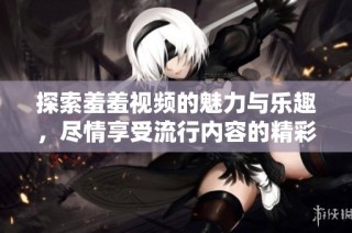 探索羞羞视频的魅力与乐趣，尽情享受流行内容的精彩时刻