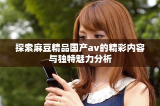 探索麻豆精品国产av的精彩内容与独特魅力分析