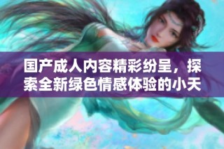 国产成人内容精彩纷呈，探索全新绿色情感体验的小天地