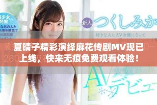 夏晴子精彩演绎麻花传剧MV现已上线，快来无痕免费观看体验！