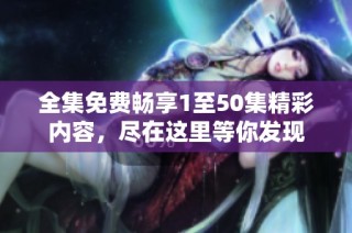 全集免费畅享1至50集精彩内容，尽在这里等你发现